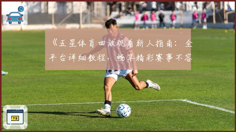 《五星体育回放观看新人指南：全平台详细教程，畅享精彩赛事不容错过》