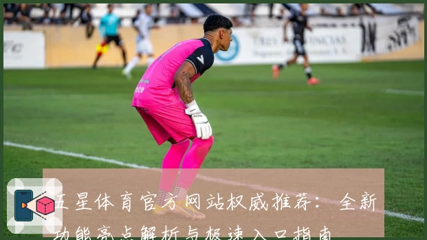 五星体育官方网站权威推荐：全新功能亮点解析与极速入口指南