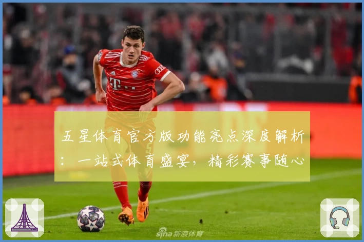 五星体育官方版功能亮点深度解析：一站式体育盛宴，精彩赛事随心掌控