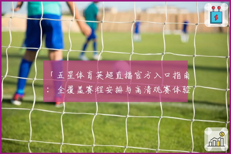 「五星体育英超直播官方入口指南：全覆盖赛程安排与高清观赛体验」