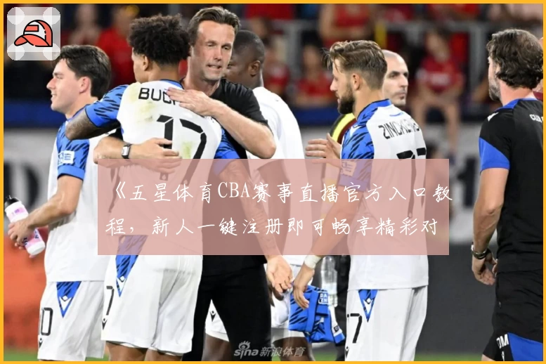 《五星体育CBA赛事直播官方入口教程，新人一键注册即可畅享精彩对决》