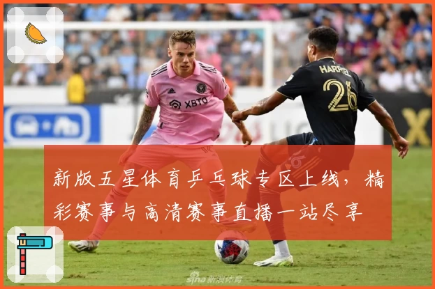 新版五星体育乒乓球专区上线，精彩赛事与高清赛事直播一站尽享