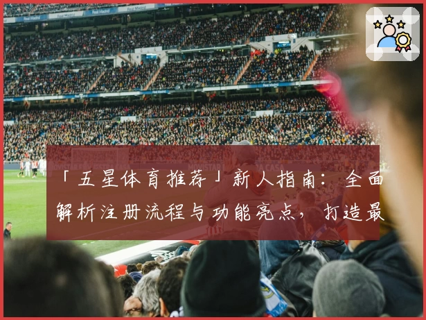 「五星体育推荐」新人指南：全面解析注册流程与功能亮点，打造最佳观赛体验