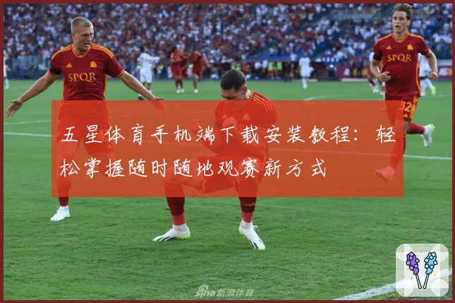 五星体育手机端下载安装教程：轻松掌握随时随地观赛新方式