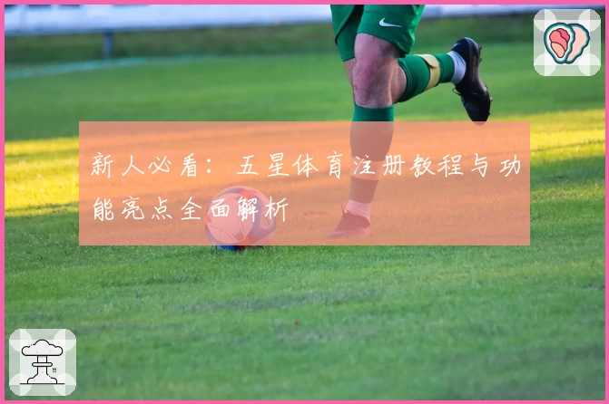 新人必看：五星体育注册教程与功能亮点全面解析