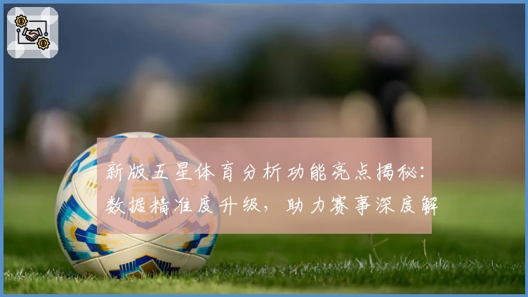 新版五星体育分析功能亮点揭秘：数据精准度升级，助力赛事深度解读