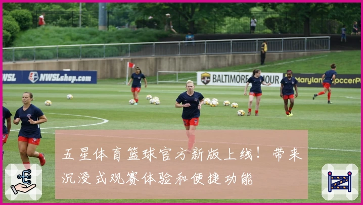 五星体育篮球官方新版上线！带来沉浸式观赛体验和便捷功能