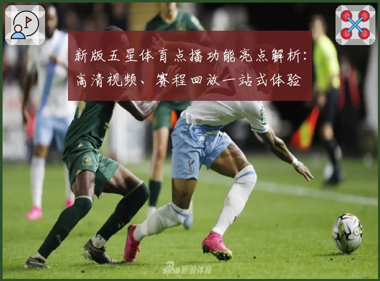 新版五星体育点播功能亮点解析：高清视频、赛程回放一站式体验
