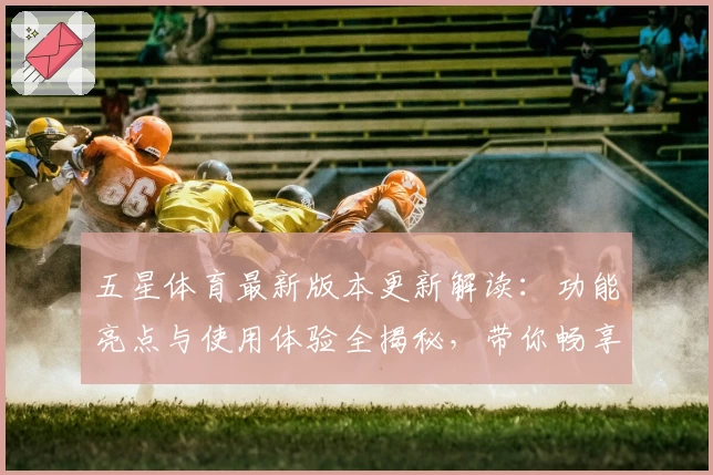 五星体育最新版本更新解读：功能亮点与使用体验全揭秘，带你畅享体育赛事新潮流