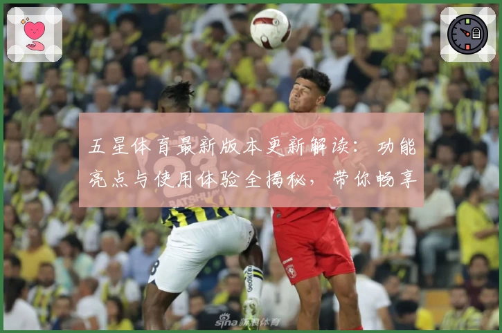 五星体育最新版本更新解读：功能亮点与使用体验全揭秘，带你畅享体育赛事新潮流