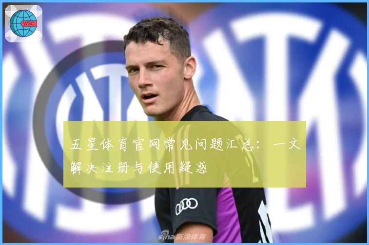 五星体育官网常见问题汇总：一文解决注册与使用疑惑