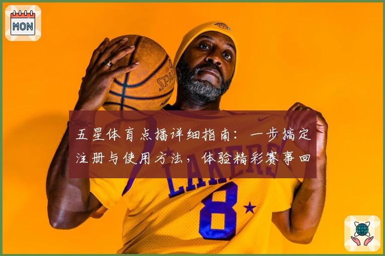 五星体育点播详细指南:一步搞定注册与使用方法,体验精彩赛事回放
