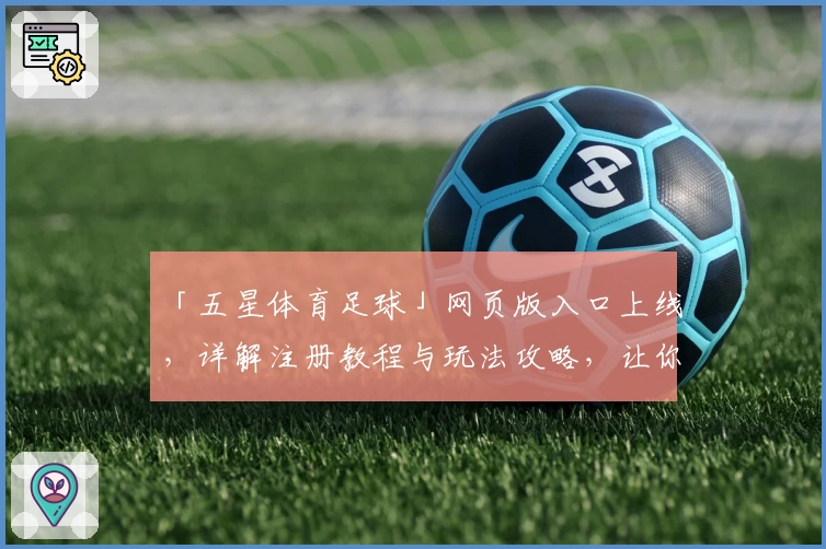 「五星体育足球」网页版入口上线,详解注册教程与玩法攻略,让你尽享体育盛宴