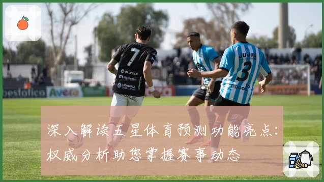 深入解读五星体育预测功能亮点:权威分析助您掌握赛事动态