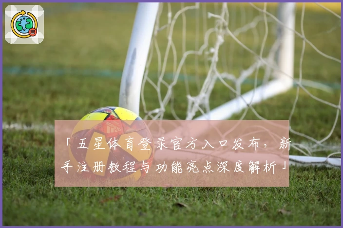 「五星体育登录官方入口发布，新手注册教程与功能亮点深度解析」