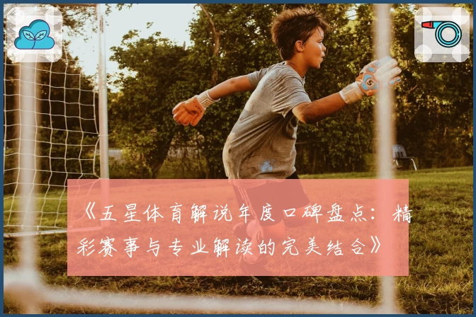 《五星体育解说年度口碑盘点：精彩赛事与专业解读的完美结合》