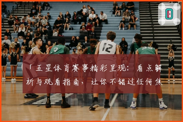 「五星体育赛事精彩呈现：看点解析与观看指南，让你不错过任何焦点瞬间」