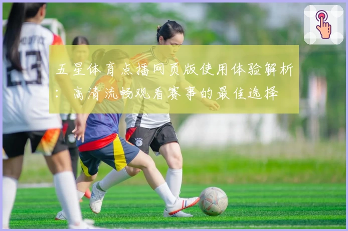 五星体育点播网页版使用体验解析：高清流畅观看赛事的最佳选择