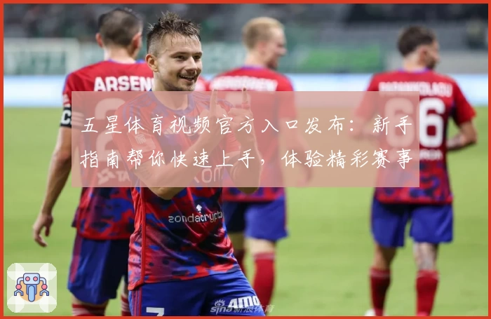 五星体育视频官方入口发布:新手指南帮你快速上手,体验精彩赛事直播魅力