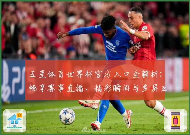 五星体育世界杯官方入口全解析：畅享赛事直播、精彩瞬间与多屏互动功能亮点