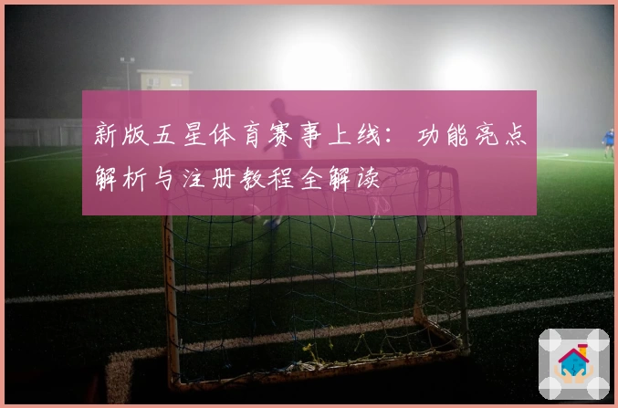 新版五星体育赛事上线：功能亮点解析与注册教程全解读