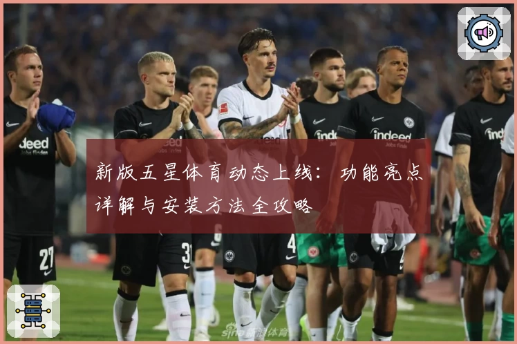 新版五星体育动态上线：功能亮点详解与安装方法全攻略