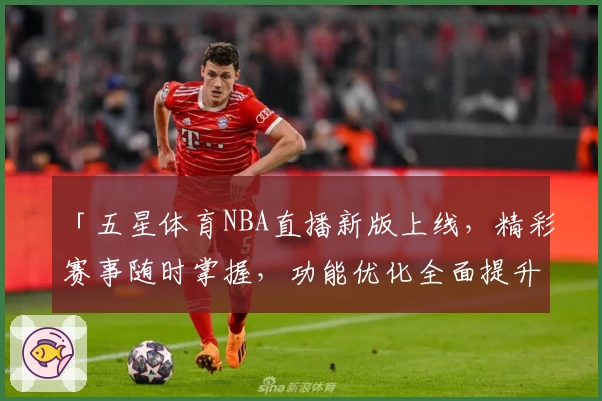 「五星体育NBA直播新版上线，精彩赛事随时掌握，功能优化全面提升观看体验」