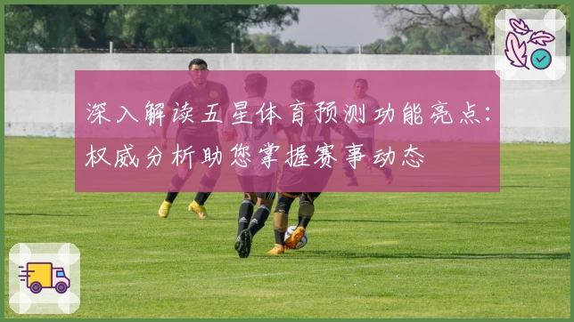 深入解读五星体育预测功能亮点:权威分析助您掌握赛事动态