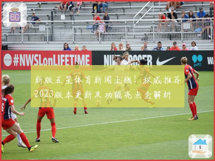 新版五星体育新闻上线！权威推荐2023版本更新及功能亮点全解析