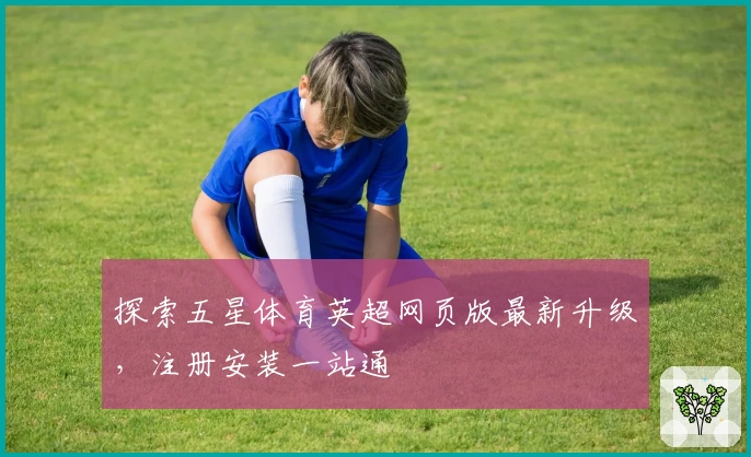 探索五星体育英超网页版最新升级，注册安装一站通