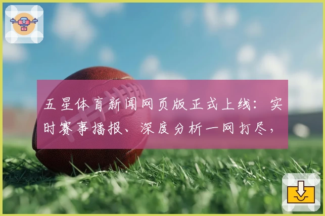 五星体育新闻网页版正式上线:实时赛事播报、深度分析一网打尽,体育迷必备平台!