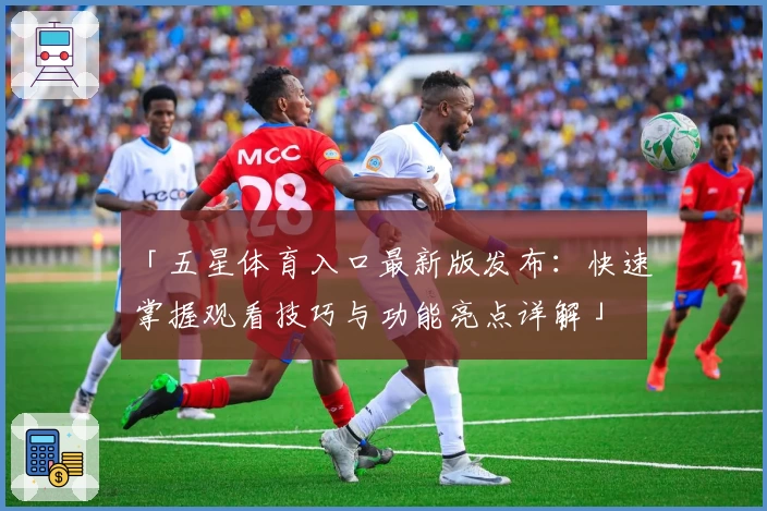 「五星体育入口最新版发布：快速掌握观看技巧与功能亮点详解」