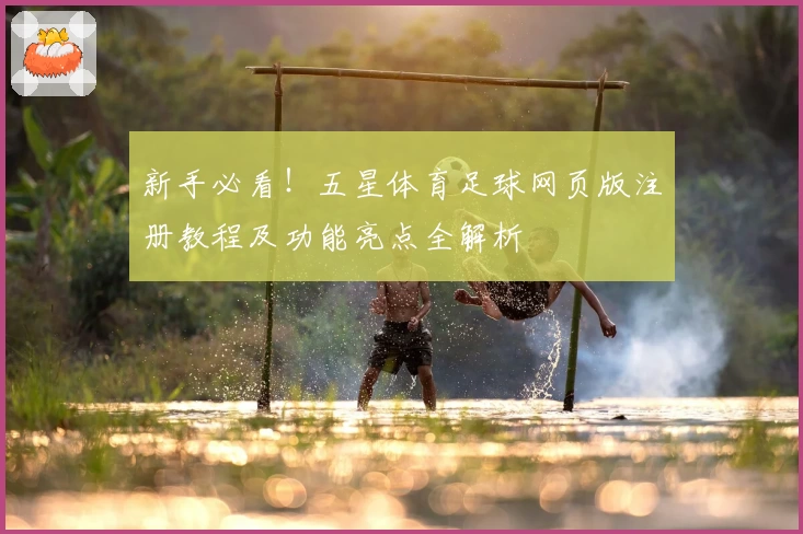 新手必看！五星体育足球网页版注册教程及功能亮点全解析