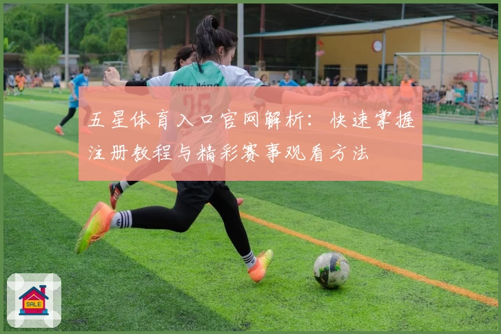 五星体育入口官网解析：快速掌握注册教程与精彩赛事观看方法