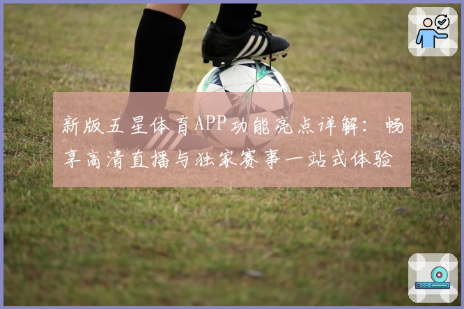 新版五星体育APP功能亮点详解:畅享高清直播与独家赛事一站式体验